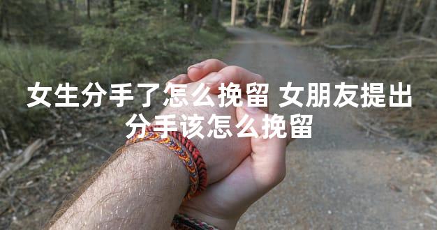 女生分手了怎么挽留 女朋友提出分手该怎么挽留
